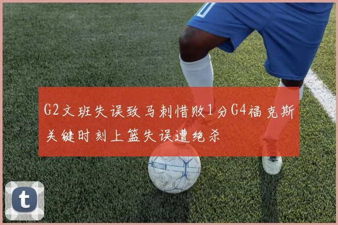 G2文班失误致马刺惜败1分G4福克斯关键时刻上篮失误遭绝杀