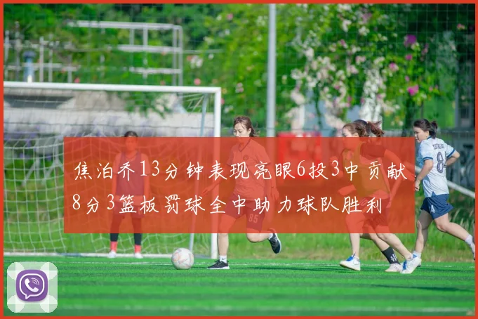 焦泊乔13分钟表现亮眼6投3中贡献8分3篮板罚球全中助力球队胜利