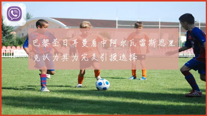 巴黎圣日耳曼看中阿尔瓦雷斯恩里克认为其为完美引援选择
