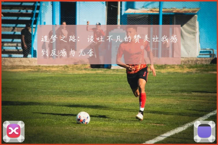 追梦之路：谈吐不凡的赞美让我感到反感与无奈