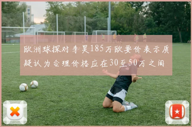 欧洲球探对李昊185万欧要价表示质疑认为合理价格应在30至50万之间