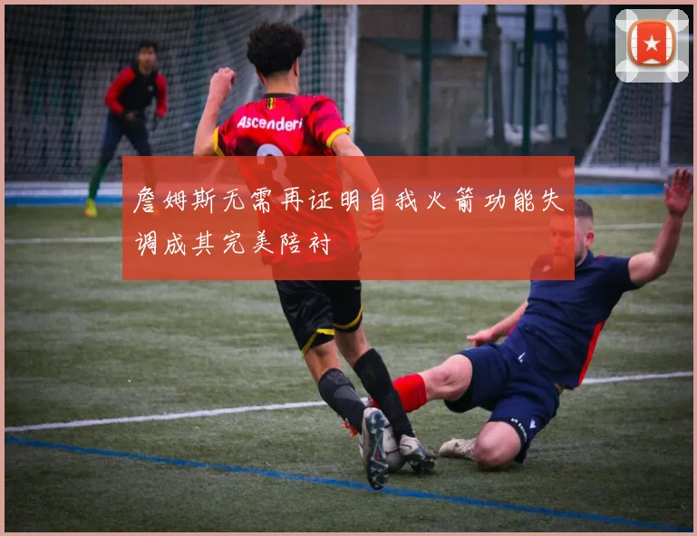 詹姆斯无需再证明自我火箭功能失调成其完美陪衬