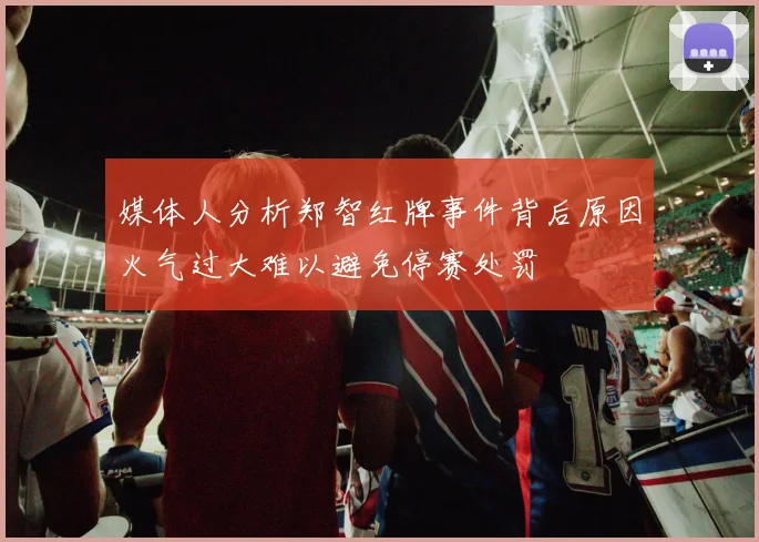 媒体人分析郑智红牌事件背后原因火气过大难以避免停赛处罚