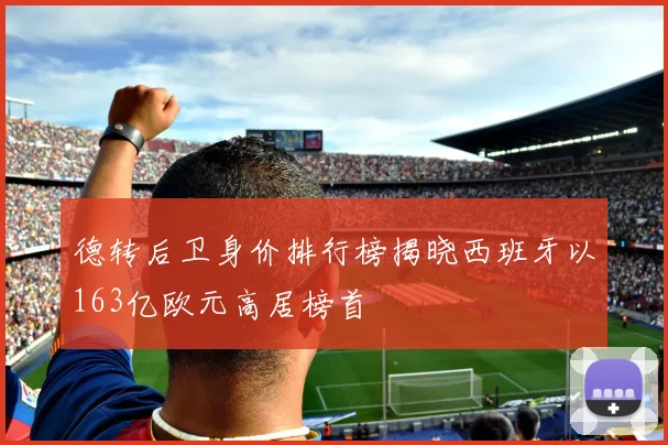 德转后卫身价排行榜揭晓西班牙以163亿欧元高居榜首