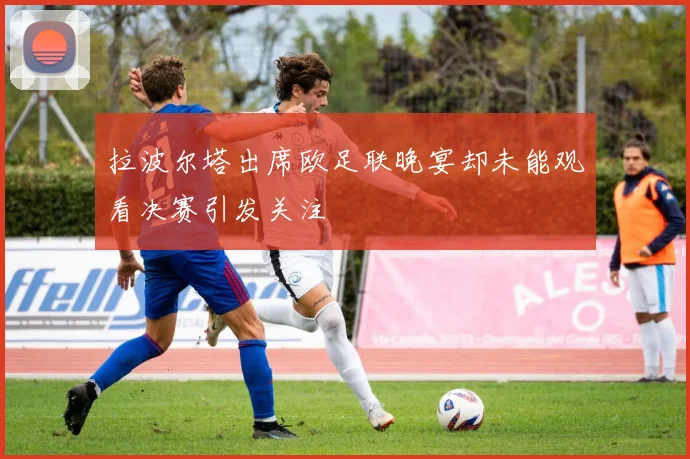 拉波尔塔出席欧足联晚宴却未能观看决赛引发关注