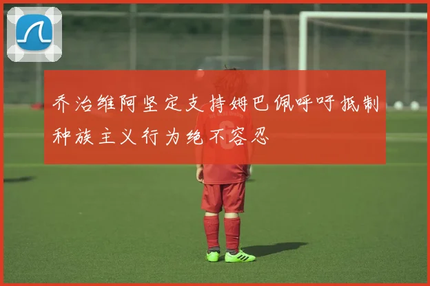 乔治维阿坚定支持姆巴佩呼吁抵制种族主义行为绝不容忍