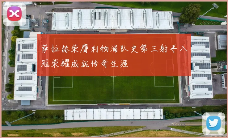 萨拉赫荣膺利物浦队史第三射手八冠荣耀成就传奇生涯
