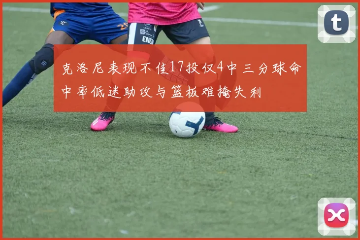 克洛尼表现不佳17投仅4中三分球命中率低迷助攻与篮板难掩失利