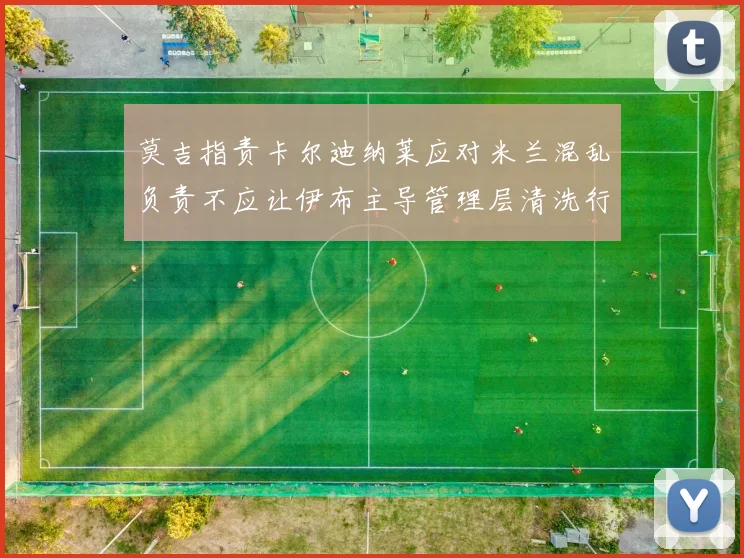 莫吉指责卡尔迪纳莱应对米兰混乱负责不应让伊布主导管理层清洗行动
