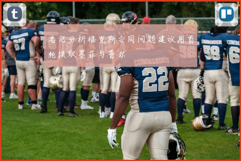 名记分析福克斯合同问题建议用首轮换取墨菲与普尔