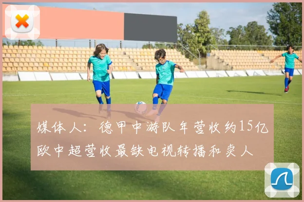 媒体人：德甲中游队年营收约15亿欧中超营收最缺电视转播和卖人