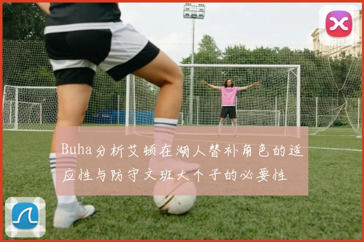 Buha分析艾顿在湖人替补角色的适应性与防守文班大个子的必要性