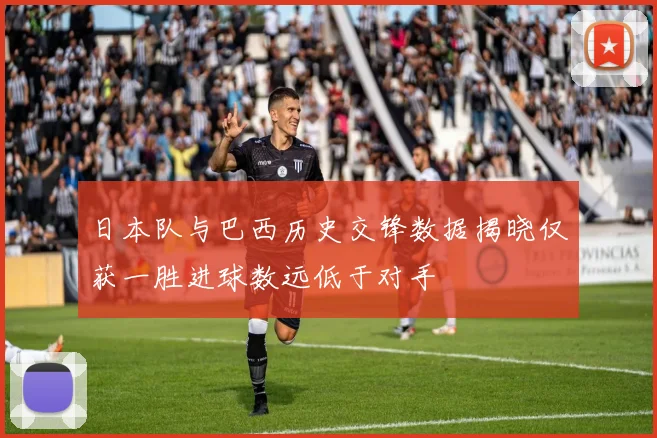 日本队与巴西历史交锋数据揭晓仅获一胜进球数远低于对手