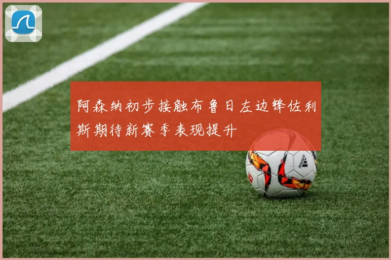 阿森纳初步接触布鲁日左边锋佐利斯期待新赛季表现提升