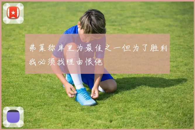 弗莱称库里为最佳之一但为了胜利我必须找理由恨他