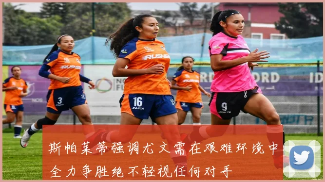 斯帕莱蒂强调尤文需在艰难环境中全力争胜绝不轻视任何对手