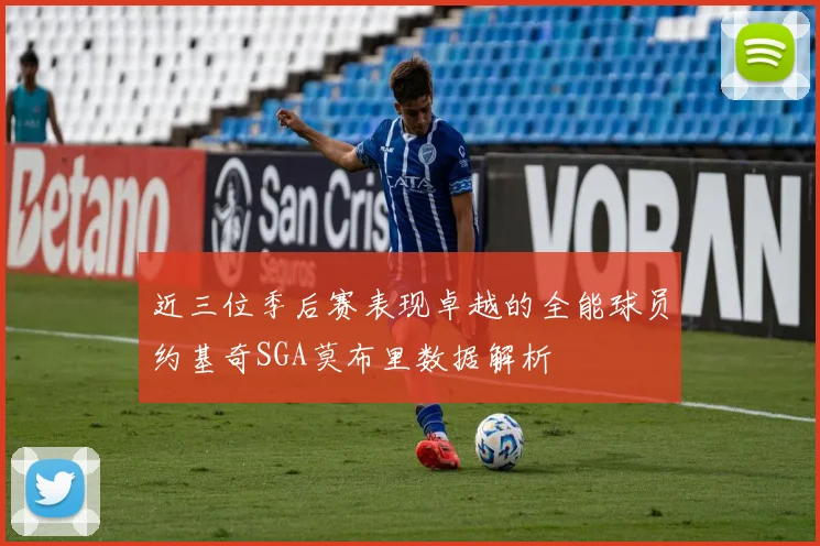 近三位季后赛表现卓越的全能球员约基奇SGA莫布里数据解析