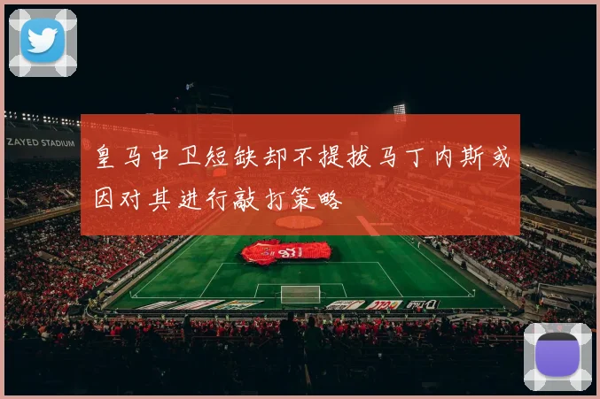 皇马中卫短缺却不提拔马丁内斯或因对其进行敲打策略