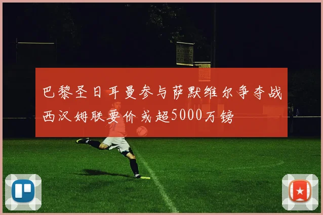 巴黎圣日耳曼参与萨默维尔争夺战西汉姆联要价或超5000万镑