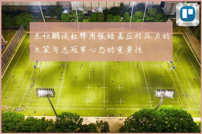 王仕鹏谈杜锋用张皓嘉应对压力的决策与总冠军心态的重要性