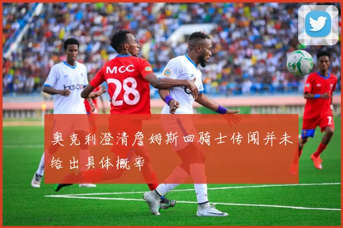 奥克利澄清詹姆斯回骑士传闻并未给出具体概率