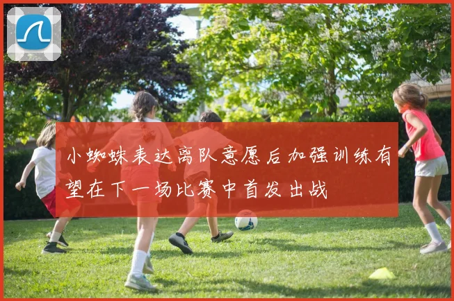小蜘蛛表达离队意愿后加强训练有望在下一场比赛中首发出战