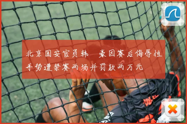 北京国安官员韩瑀豪因赛后侮辱性手势遭禁赛两场并罚款两万元