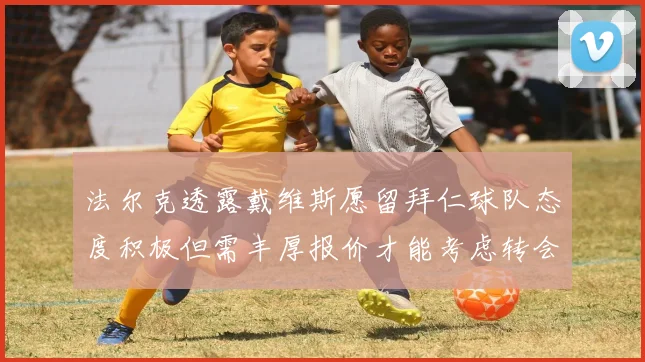 法尔克透露戴维斯愿留拜仁球队态度积极但需丰厚报价才能考虑转会
