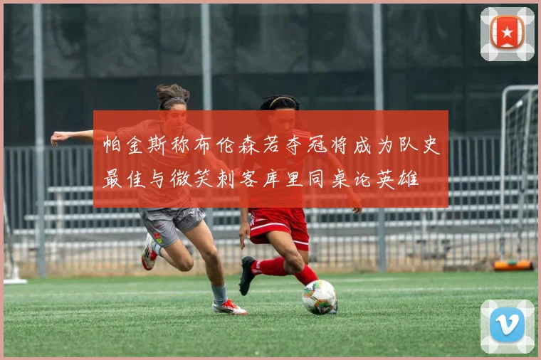 帕金斯称布伦森若夺冠将成为队史最佳与微笑刺客库里同桌论英雄