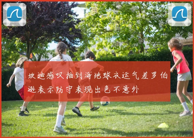 坎迪感叹抽到海地球衣运气差罗伯逊表示防守表现出色不意外