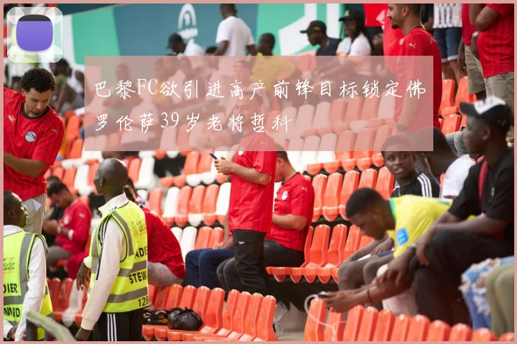 巴黎FC欲引进高产前锋目标锁定佛罗伦萨39岁老将哲科