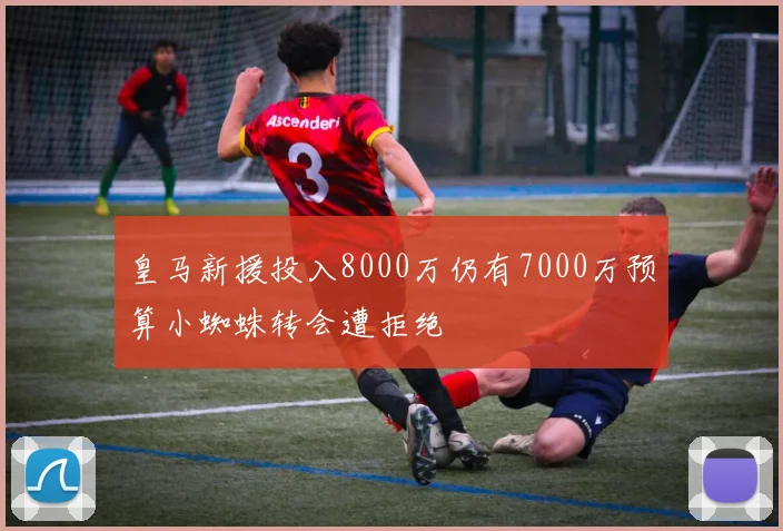 皇马新援投入8000万仍有7000万预算小蜘蛛转会遭拒绝