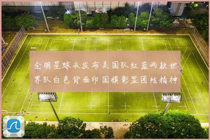 全明星球衣发布美国队红蓝两款世界队白色背面印国旗彰显团结精神