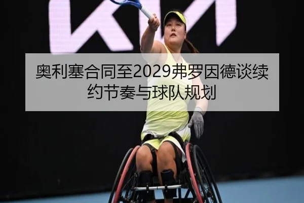 奥利塞合同至2029弗罗因德谈续约节奏与球队规划 - yabo